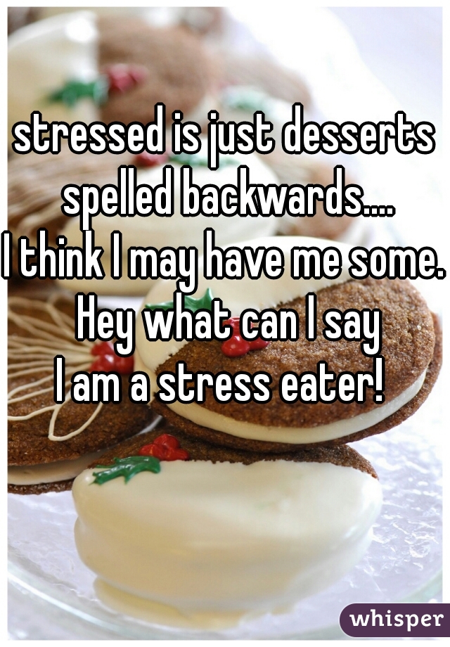 stressed is just desserts spelled backwards....
I think I may have me some. Hey what can I say

   I am a stress eater!    