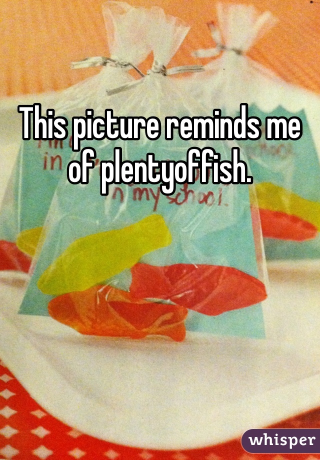 This picture reminds me of plentyoffish. 