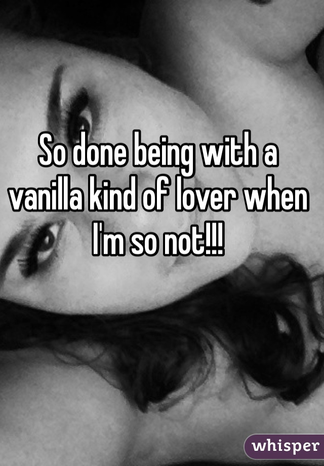 So done being with a vanilla kind of lover when I'm so not!!!  