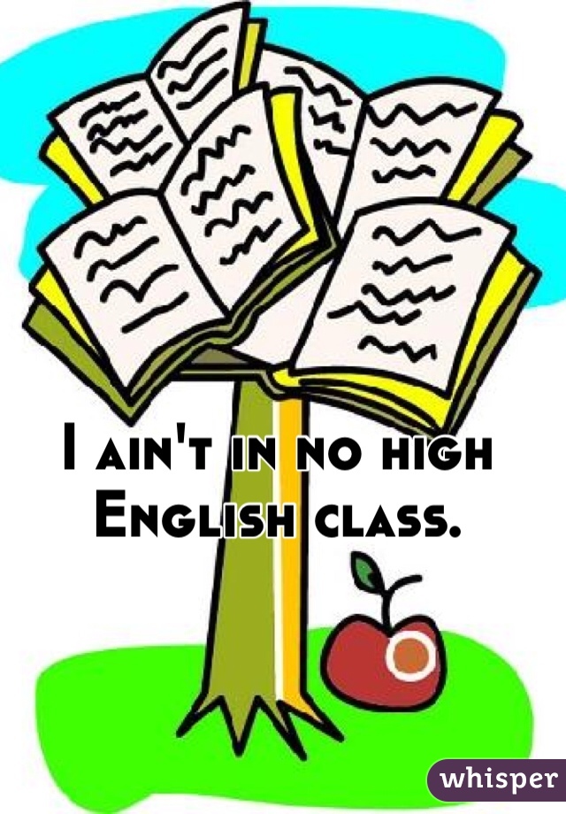 I ain't in no high English class.