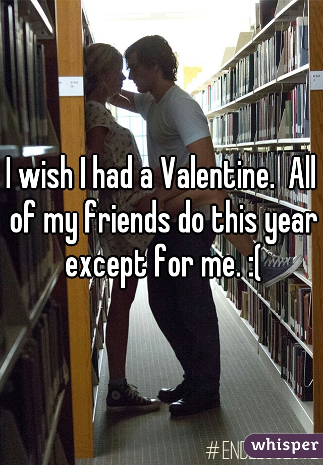I wish I had a Valentine.  All of my friends do this year except for me. :(