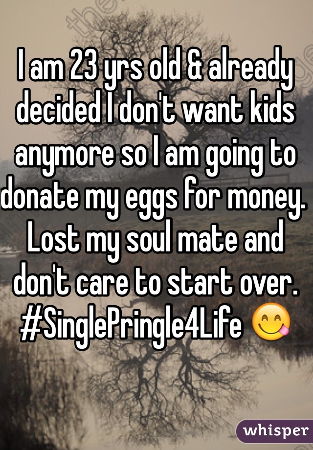 I am 23 yrs old & already decided I don't want kids anymore so I am going to donate my eggs for money. Lost my soul mate and don't care to start over. #SinglePringle4Life 😋