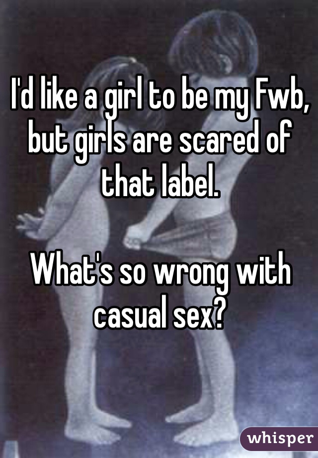 I'd like a girl to be my Fwb, but girls are scared of that label.

What's so wrong with casual sex?