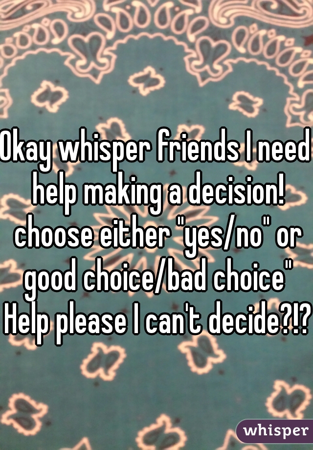 Okay whisper friends I need help making a decision! choose either "yes/no" or good choice/bad choice" Help please I can't decide?!? 