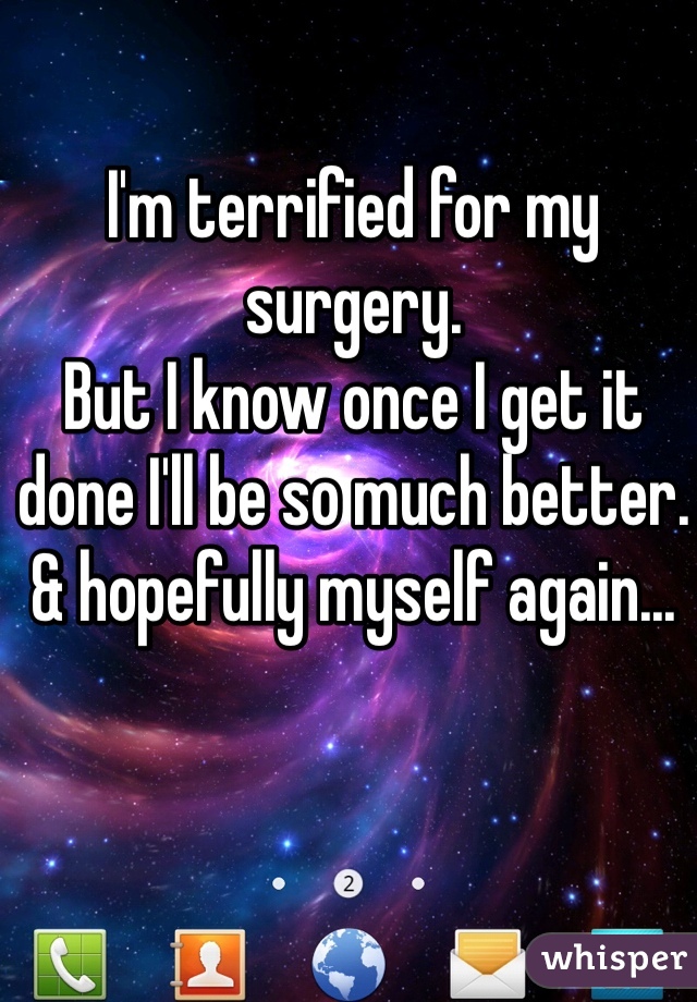I'm terrified for my surgery. 
But I know once I get it done I'll be so much better. 
& hopefully myself again...