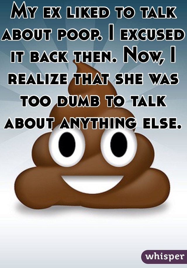My ex liked to talk about poop. I excused it back then. Now, I realize that she was too dumb to talk about anything else. 