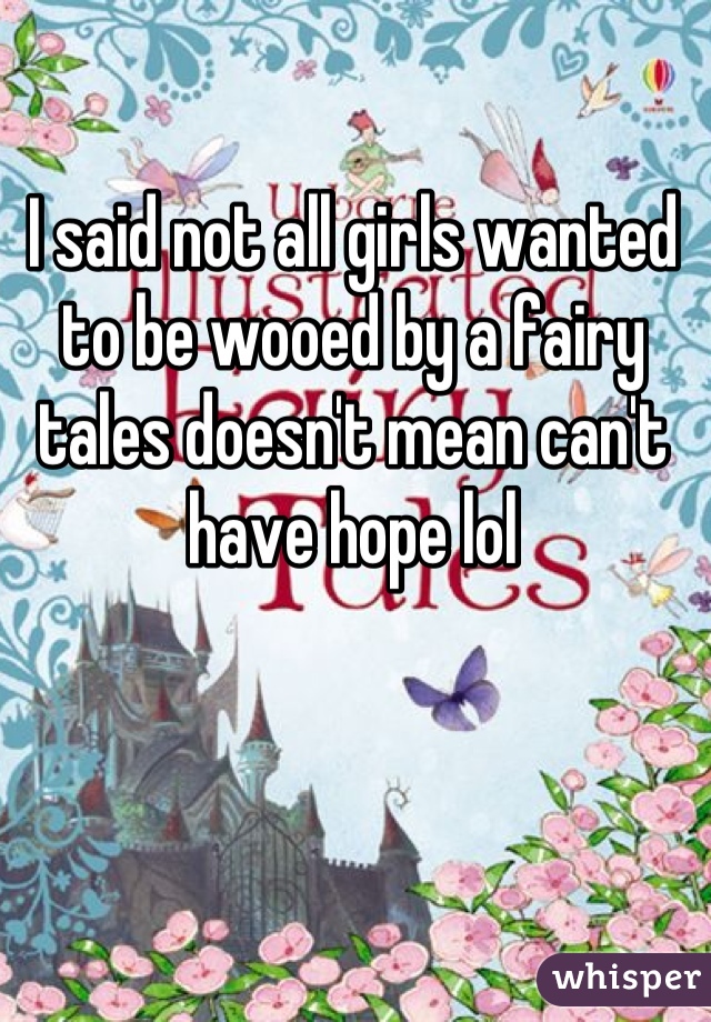 I said not all girls wanted to be wooed by a fairy tales doesn't mean can't have hope lol