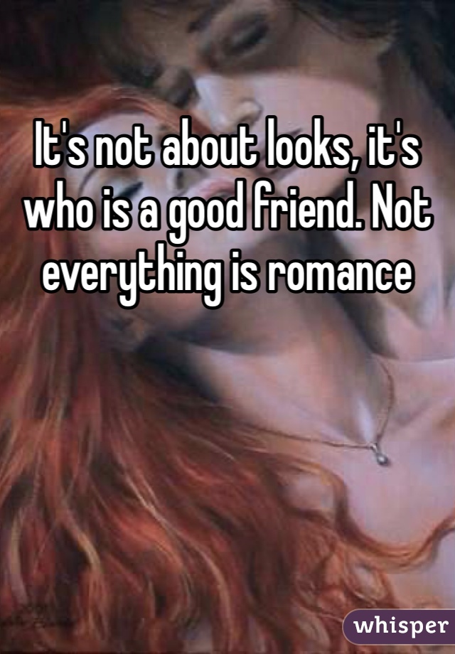 It's not about looks, it's who is a good friend. Not everything is romance
