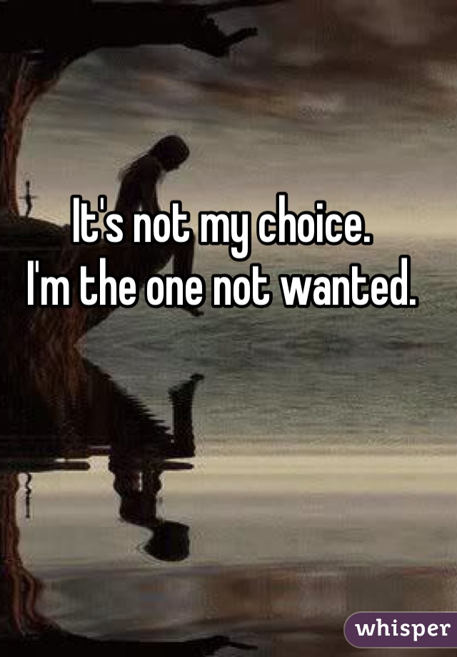 It's not my choice. 
I'm the one not wanted.