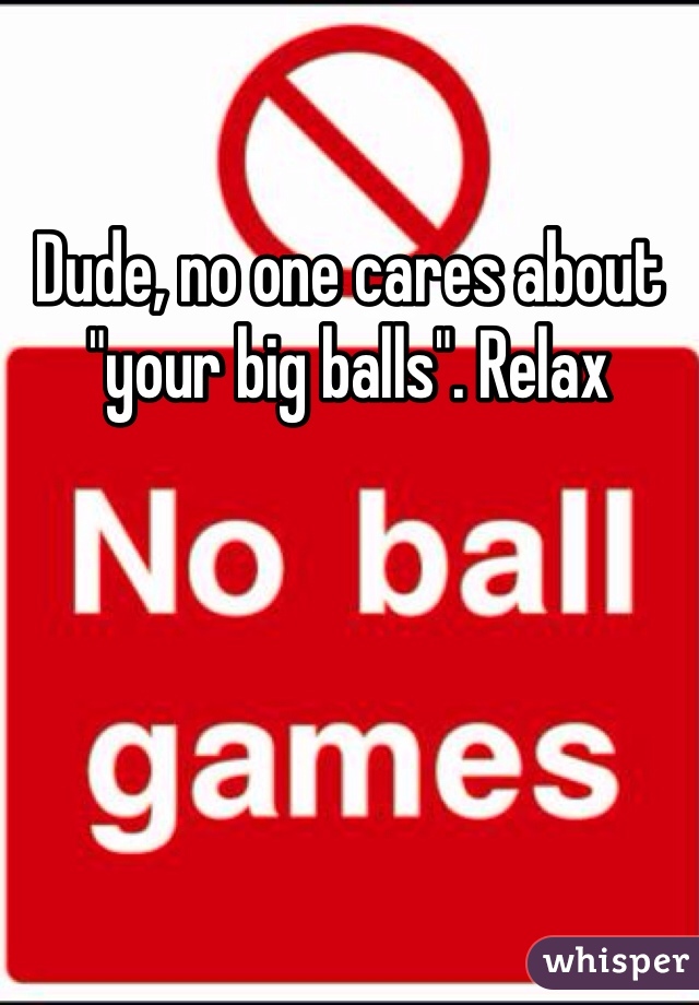 Dude, no one cares about "your big balls". Relax