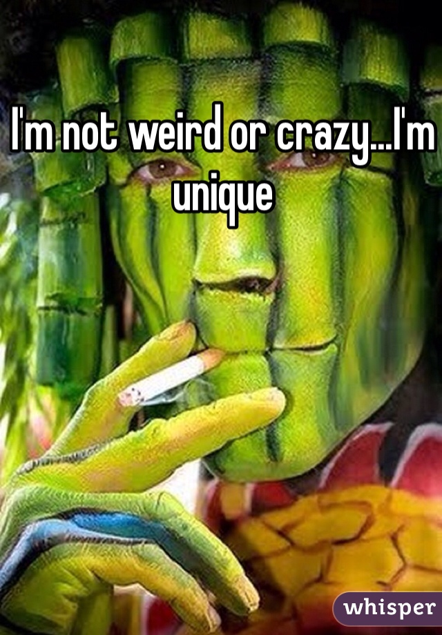 I'm not weird or crazy...I'm unique 