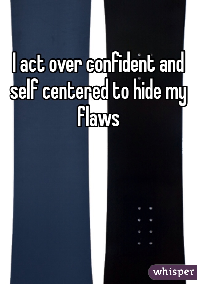 I act over confident and self centered to hide my flaws