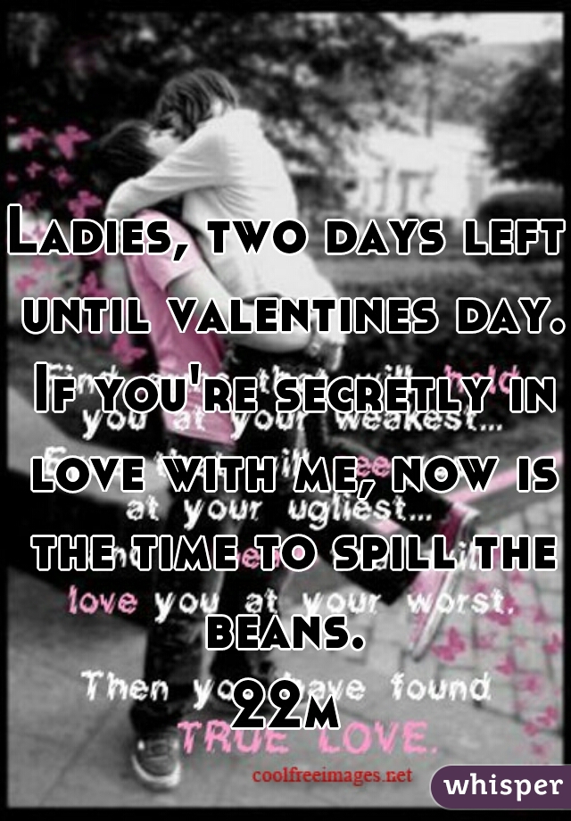 Ladies, two days left until valentines day. If you're secretly in love with me, now is the time to spill the beans. 
22m