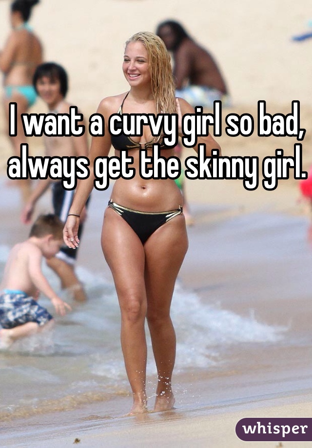 I want a curvy girl so bad, always get the skinny girl. 