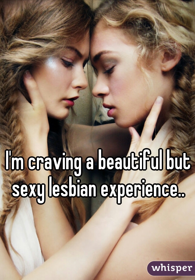 I'm craving a beautiful but sexy lesbian experience.. 