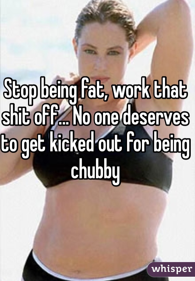 Stop being fat, work that shit off... No one deserves to get kicked out for being chubby