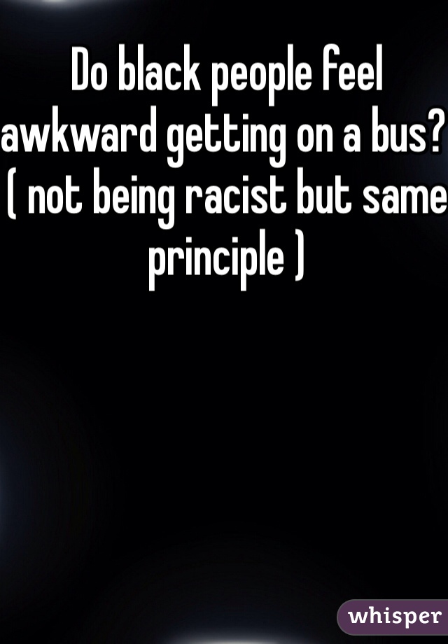 Do black people feel awkward getting on a bus? ( not being racist but same principle ) 