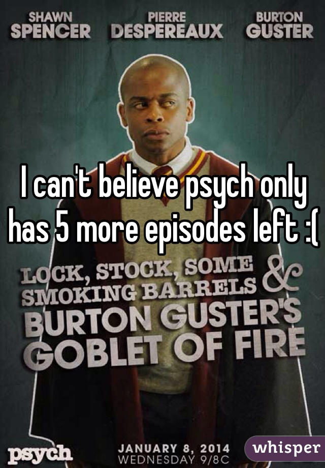 I can't believe psych only has 5 more episodes left :(