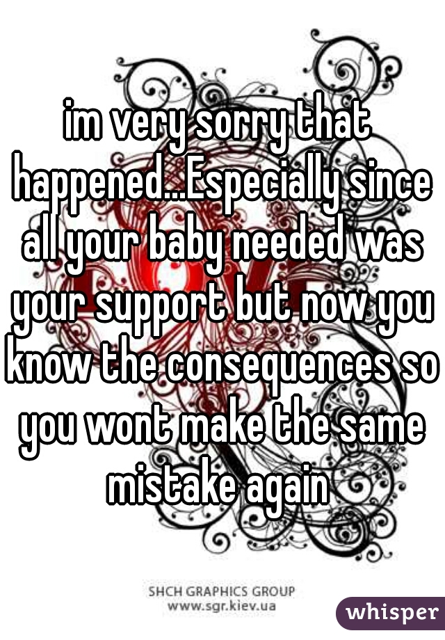 im very sorry that happened...Especially since all your baby needed was your support but now you know the consequences so you wont make the same mistake again 