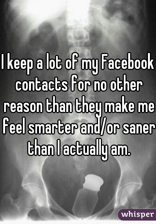 I keep a lot of my Facebook contacts for no other reason than they make me feel smarter and/or saner than I actually am.