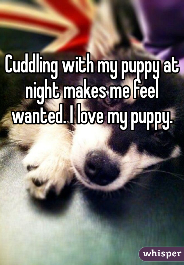Cuddling with my puppy at night makes me feel wanted. I love my puppy.
