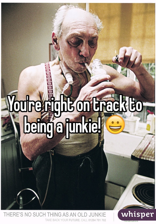 You're right on track to being a junkie! 😀