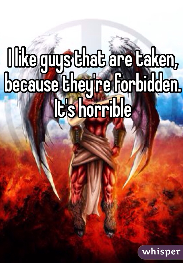 I like guys that are taken, because they're forbidden. It's horrible 