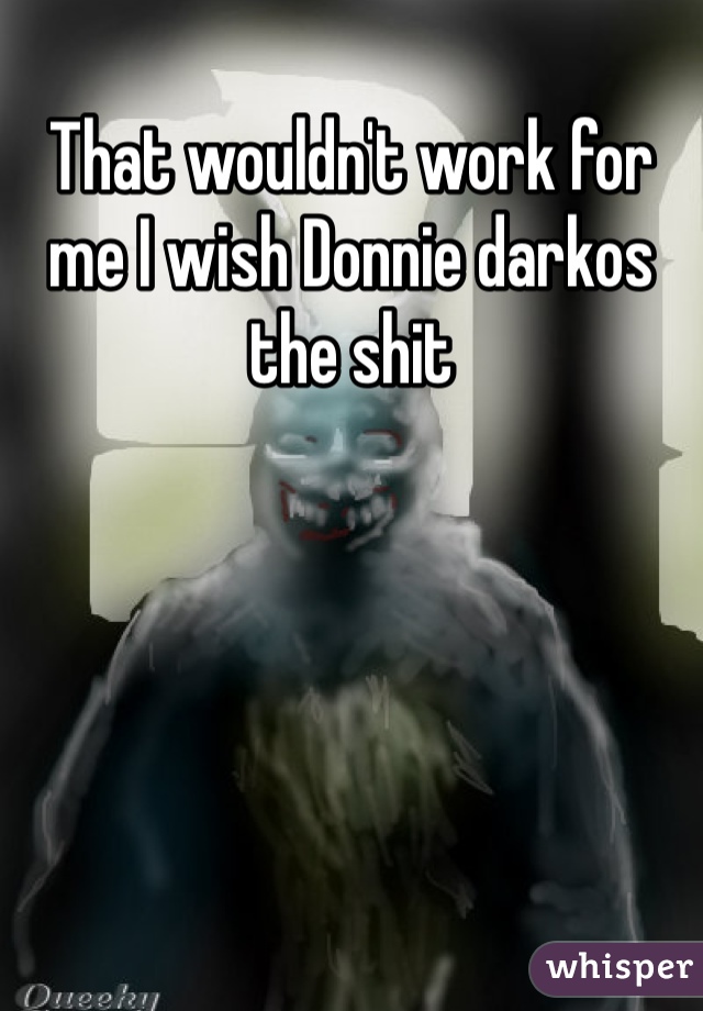 That wouldn't work for me I wish Donnie darkos the shit