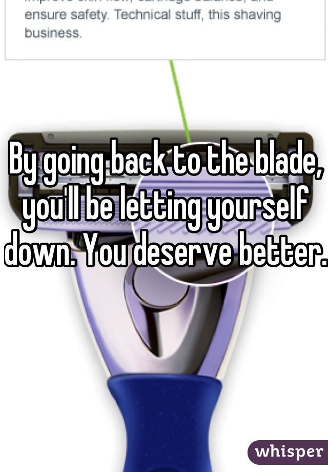 By going back to the blade, you'll be letting yourself down. You deserve better.