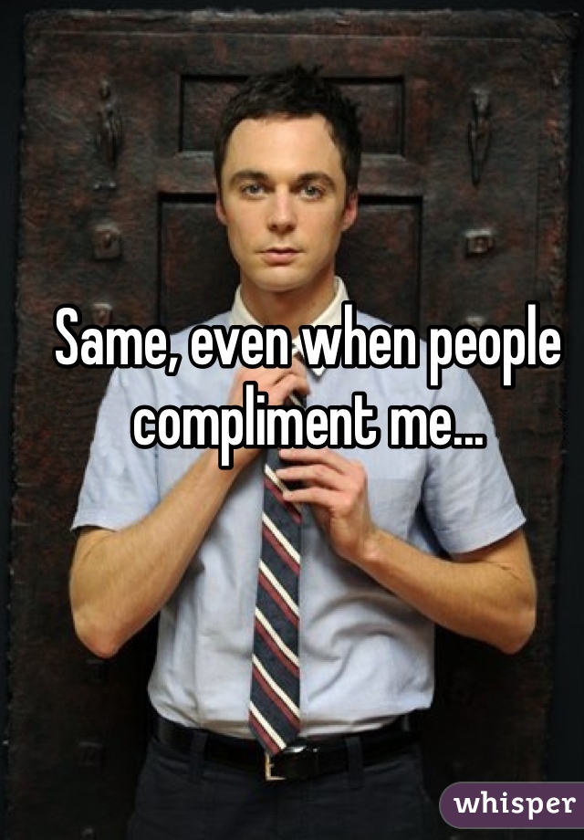 Same, even when people compliment me...