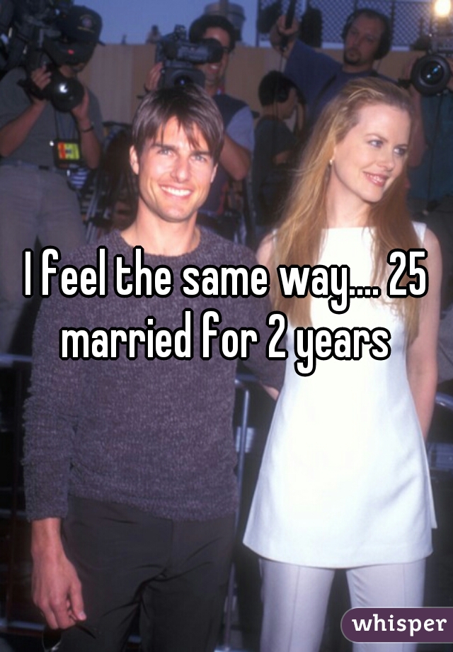 I feel the same way.... 25 married for 2 years 