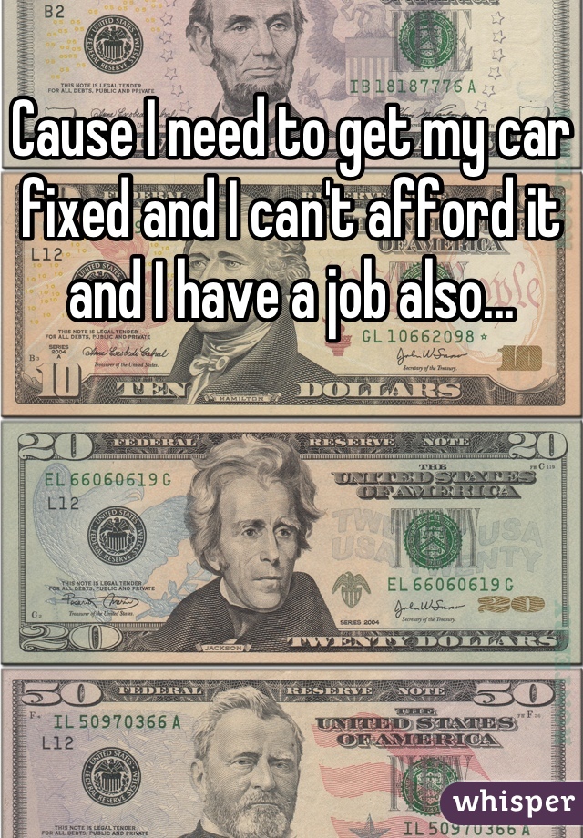 Cause I need to get my car fixed and I can't afford it and I have a job also...