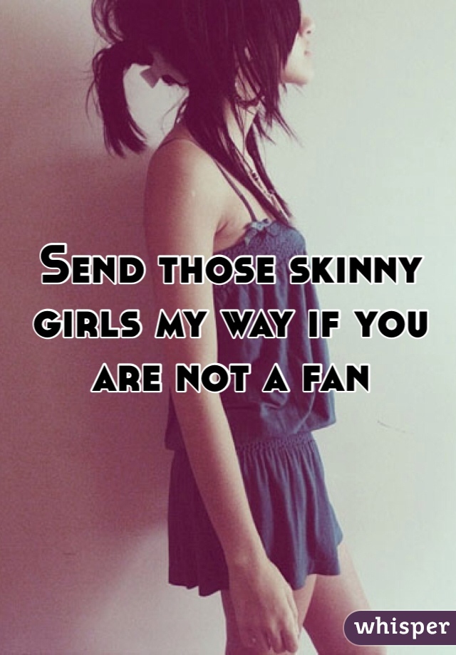 Send those skinny girls my way if you are not a fan
