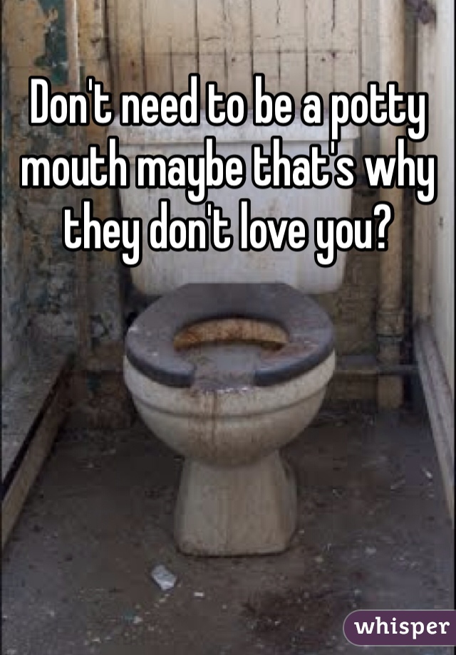 Don't need to be a potty mouth maybe that's why they don't love you?