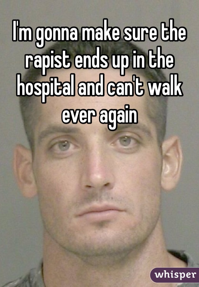 I'm gonna make sure the rapist ends up in the hospital and can't walk ever again 
