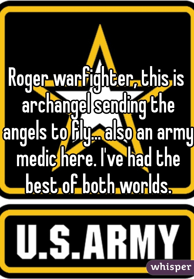 Roger warfighter, this is archangel sending the angels to fly... also an army medic here. I've had the best of both worlds.