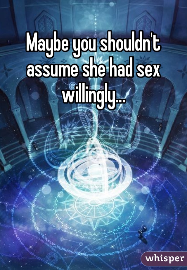 Maybe you shouldn't assume she had sex willingly...