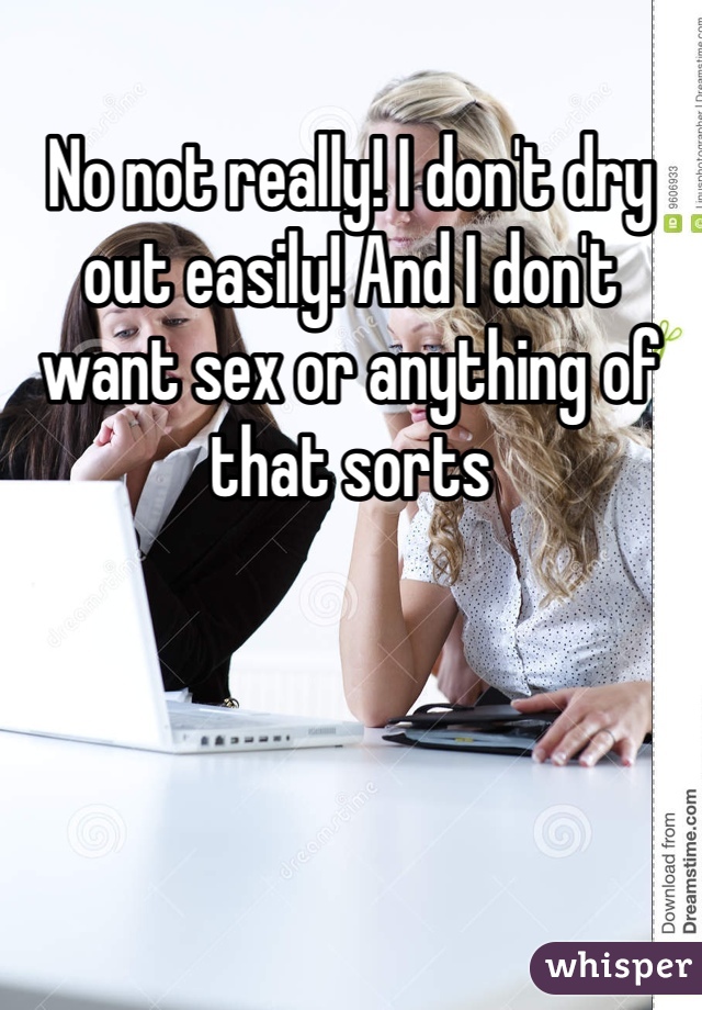 No not really! I don't dry out easily! And I don't want sex or anything of that sorts