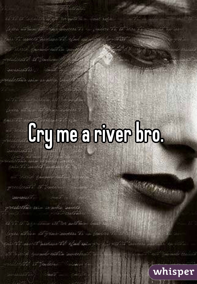 Cry me a river bro. 