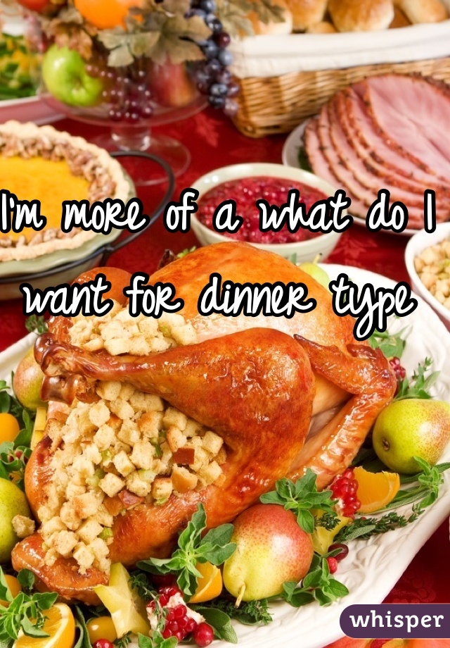 I'm more of a what do I want for dinner type 
