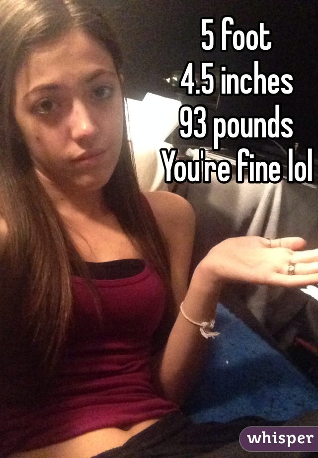 5 foot 
4.5 inches
93 pounds
You're fine lol