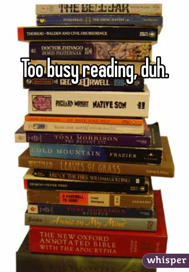 Too busy reading, duh. 
