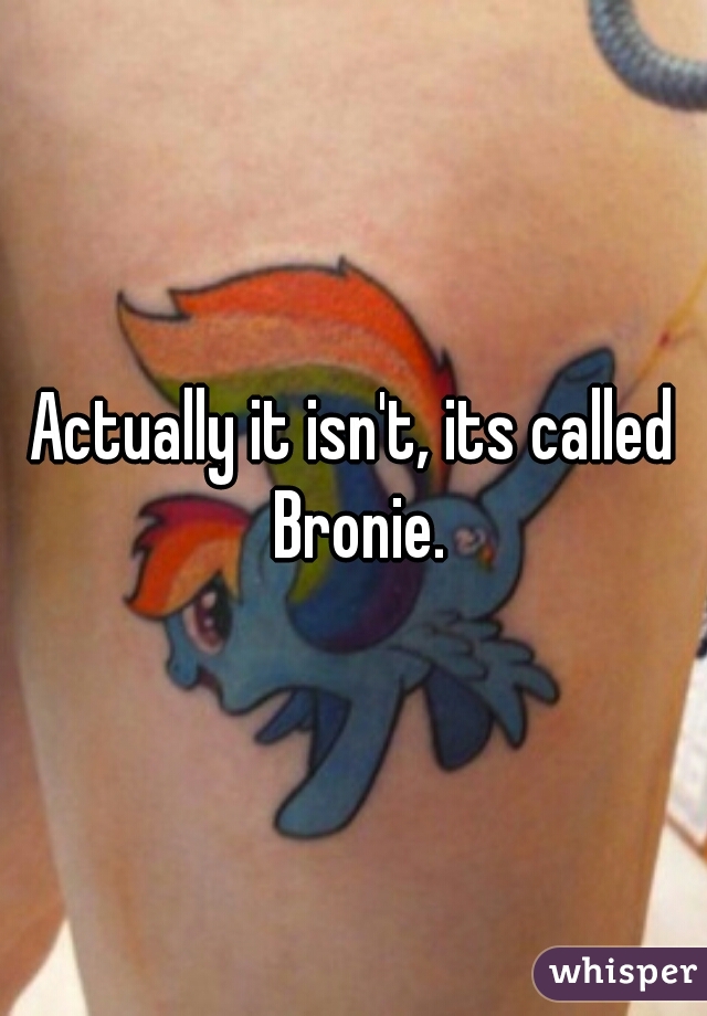 Actually it isn't, its called Bronie.