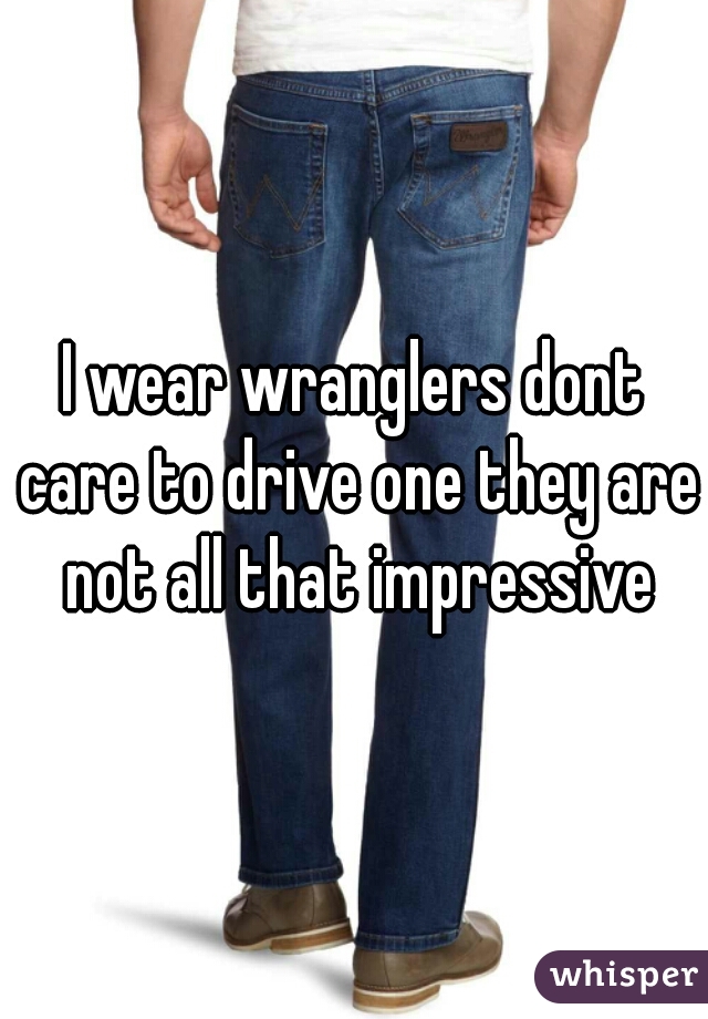 I wear wranglers dont care to drive one they are not all that impressive