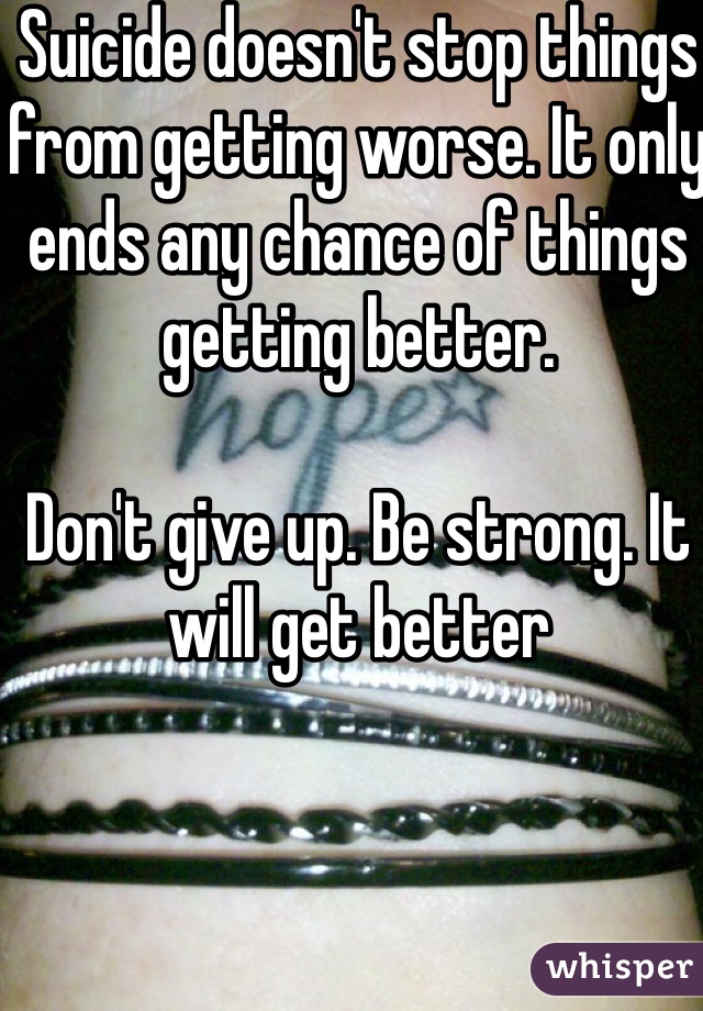 Suicide doesn't stop things from getting worse. It only ends any chance of things getting better. 

Don't give up. Be strong. It will get better