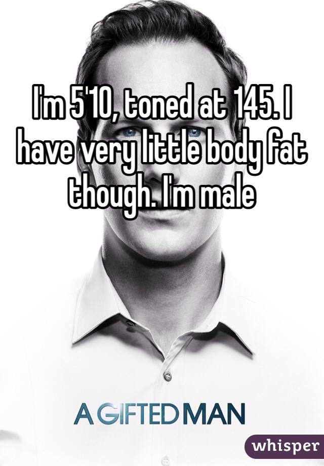 I'm 5'10, toned at 145. I have very little body fat though. I'm male