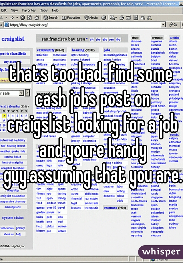 thats too bad. find some cash jobs post on craigslist looking for a job and youre handy guy.assuming that you are..
