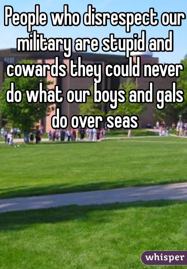 People who disrespect our military are stupid and cowards they could never do what our boys and gals do over seas