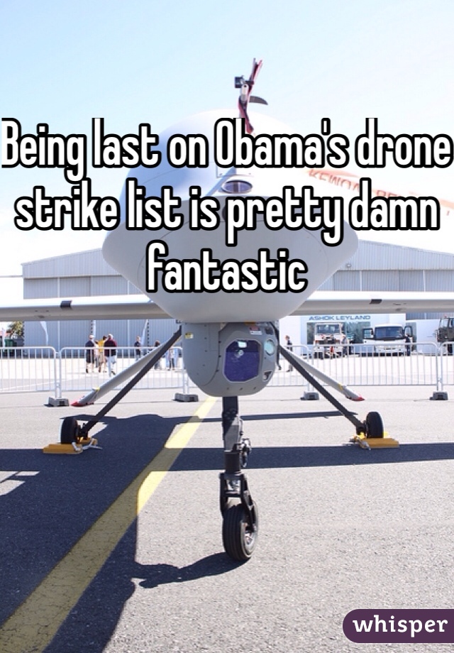 Being last on Obama's drone strike list is pretty damn fantastic 