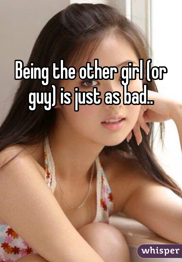 Being the other girl (or guy) is just as bad..